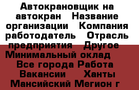 Автокрановщик на автокран › Название организации ­ Компания-работодатель › Отрасль предприятия ­ Другое › Минимальный оклад ­ 1 - Все города Работа » Вакансии   . Ханты-Мансийский,Мегион г.